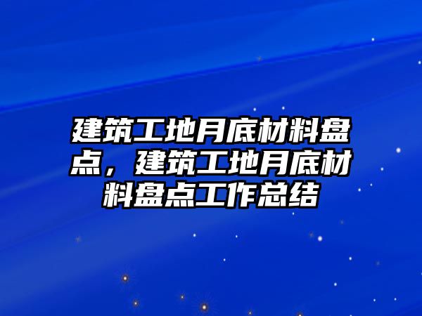 建筑工地月底材料盤點(diǎn)，建筑工地月底材料盤點(diǎn)工作總結(jié)