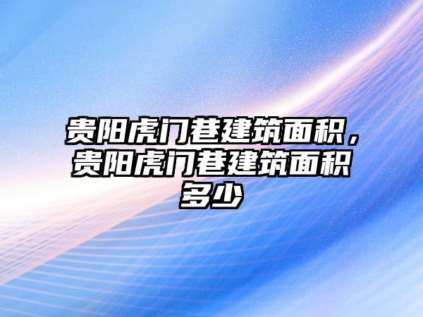 貴陽虎門巷建筑面積，貴陽虎門巷建筑面積多少