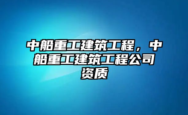 中船重工建筑工程，中船重工建筑工程公司資質(zhì)