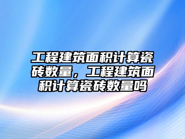 工程建筑面積計算瓷磚數(shù)量，工程建筑面積計算瓷磚數(shù)量嗎