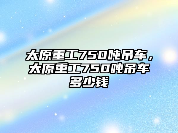 太原重工750噸吊車，太原重工750噸吊車多少錢