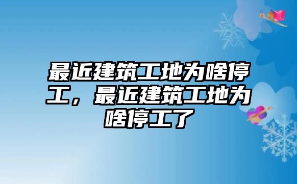 最近建筑工地為啥停工，最近建筑工地為啥停工了