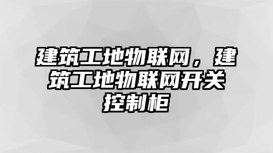 建筑工地物聯(lián)網(wǎng)，建筑工地物聯(lián)網(wǎng)開關(guān)控制柜