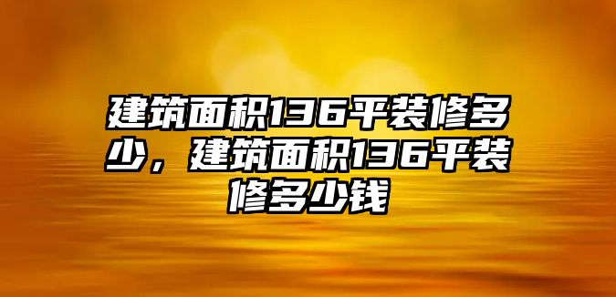 建筑面積136平裝修多少，建筑面積136平裝修多少錢