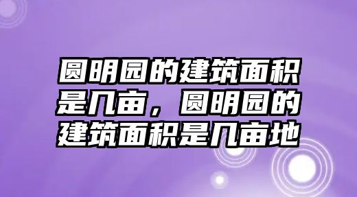 圓明園的建筑面積是幾畝，圓明園的建筑面積是幾畝地