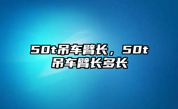 50t吊車臂長(zhǎng)，50t吊車臂長(zhǎng)多長(zhǎng)