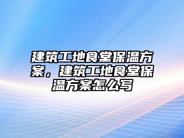 建筑工地食堂保溫方案，建筑工地食堂保溫方案怎么寫