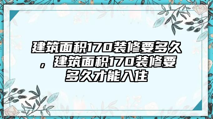 建筑面積170裝修要多久，建筑面積170裝修要多久才能入住