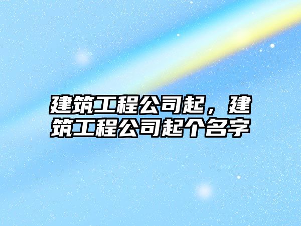 建筑工程公司起，建筑工程公司起個(gè)名字