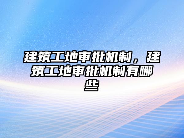 建筑工地審批機(jī)制，建筑工地審批機(jī)制有哪些