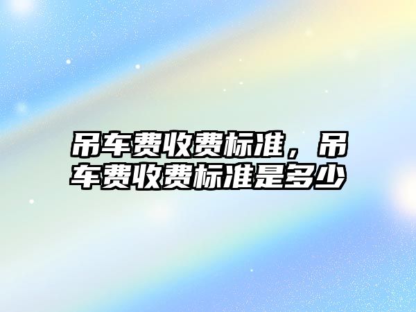 吊車費收費標準，吊車費收費標準是多少