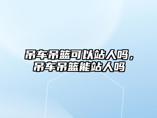 吊車吊籃可以站人嗎，吊車吊籃能站人嗎