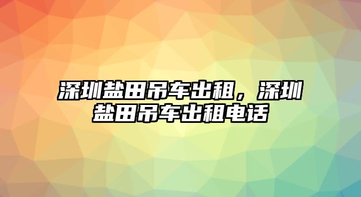 深圳鹽田吊車出租，深圳鹽田吊車出租電話