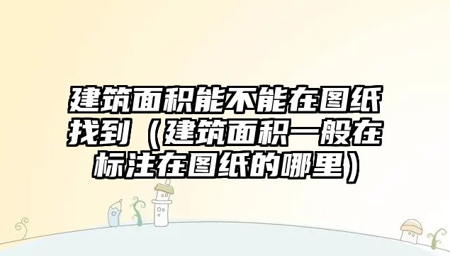 建筑面積能不能在圖紙找到（建筑面積一般在標(biāo)注在圖紙的哪里）