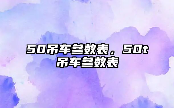 50吊車參數表，50t吊車參數表