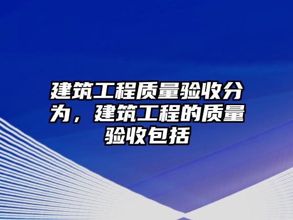 建筑工程質(zhì)量驗(yàn)收分為，建筑工程的質(zhì)量驗(yàn)收包括