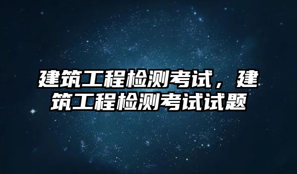 建筑工程檢測(cè)考試，建筑工程檢測(cè)考試試題