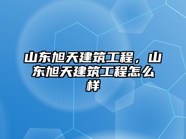 山東旭天建筑工程，山東旭天建筑工程怎么樣