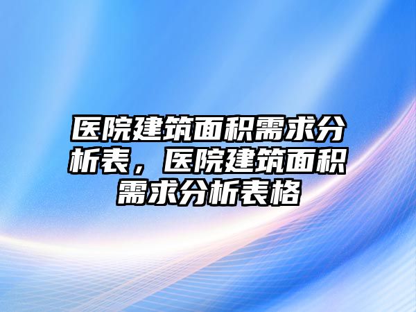 醫(yī)院建筑面積需求分析表，醫(yī)院建筑面積需求分析表格