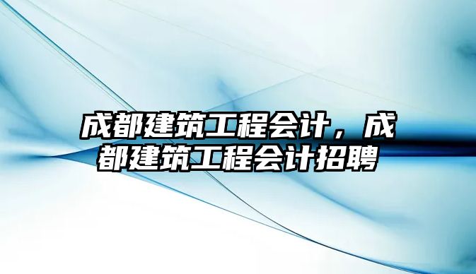 成都建筑工程會(huì)計(jì)，成都建筑工程會(huì)計(jì)招聘