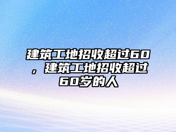 建筑工地招收超過(guò)60，建筑工地招收超過(guò)60歲的人