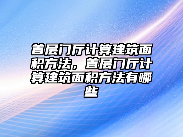 首層門廳計(jì)算建筑面積方法，首層門廳計(jì)算建筑面積方法有哪些