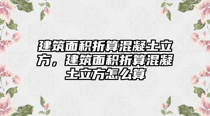 建筑面積折算混凝土立方，建筑面積折算混凝土立方怎么算