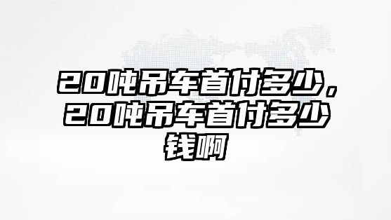 20噸吊車首付多少，20噸吊車首付多少錢啊