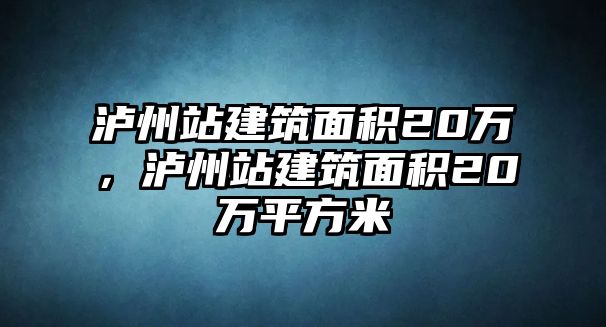 瀘州站建筑面積20萬(wàn)，瀘州站建筑面積20萬(wàn)平方米