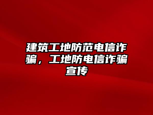 建筑工地防范電信詐騙，工地防電信詐騙宣傳