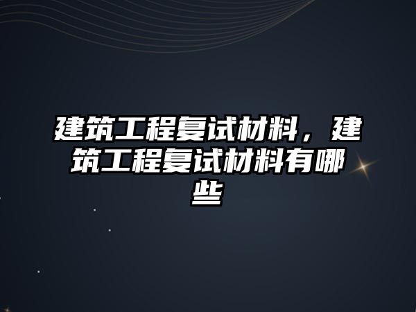 建筑工程復(fù)試材料，建筑工程復(fù)試材料有哪些