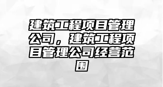 建筑工程項目管理公司，建筑工程項目管理公司經(jīng)營范圍