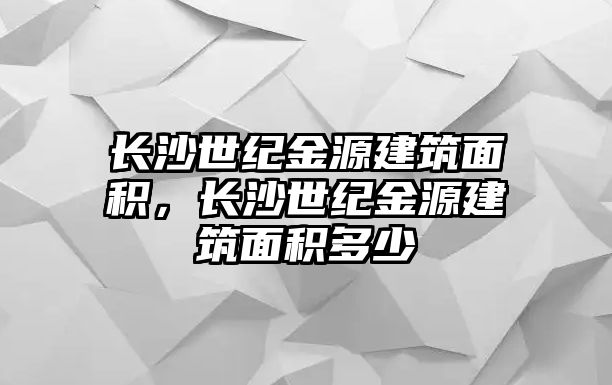 長沙世紀金源建筑面積，長沙世紀金源建筑面積多少