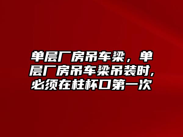 單層廠房吊車梁，單層廠房吊車梁吊裝時,必須在柱杯口第一次