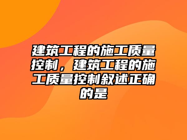 建筑工程的施工質(zhì)量控制，建筑工程的施工質(zhì)量控制敘述正確的是