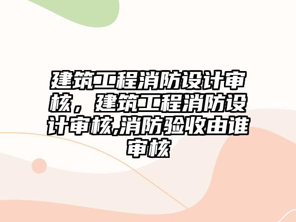 建筑工程消防設計審核，建筑工程消防設計審核,消防驗收由誰審核