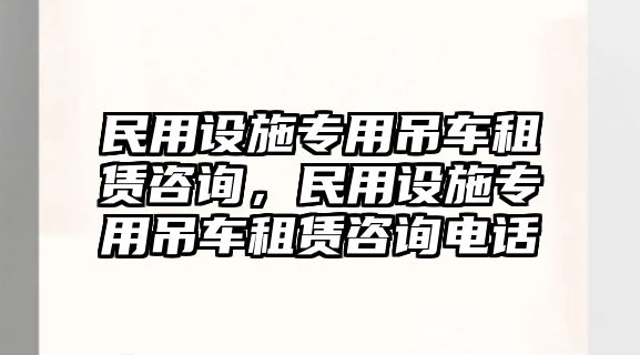 民用設(shè)施專用吊車租賃咨詢，民用設(shè)施專用吊車租賃咨詢電話