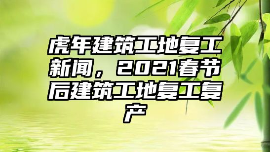 虎年建筑工地復工新聞，2021春節(jié)后建筑工地復工復產