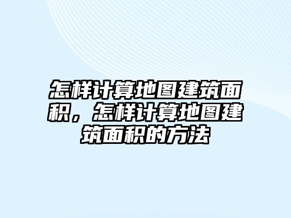 怎樣計算地圖建筑面積，怎樣計算地圖建筑面積的方法