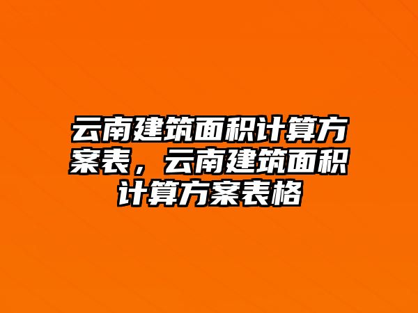 云南建筑面積計(jì)算方案表，云南建筑面積計(jì)算方案表格