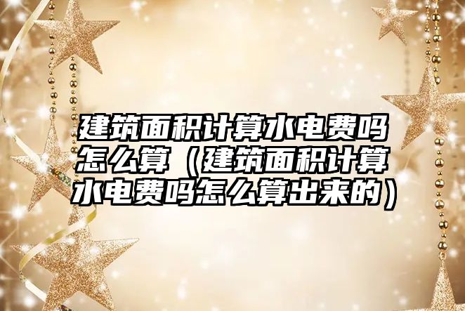 建筑面積計算水電費嗎怎么算（建筑面積計算水電費嗎怎么算出來的）