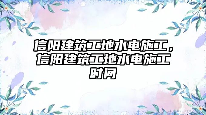 信陽建筑工地水電施工，信陽建筑工地水電施工時(shí)間