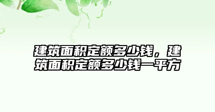 建筑面積定額多少錢，建筑面積定額多少錢一平方