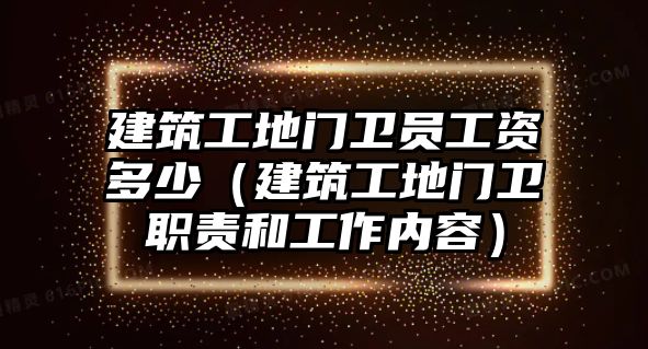 建筑工地門衛(wèi)員工資多少（建筑工地門衛(wèi)職責(zé)和工作內(nèi)容）