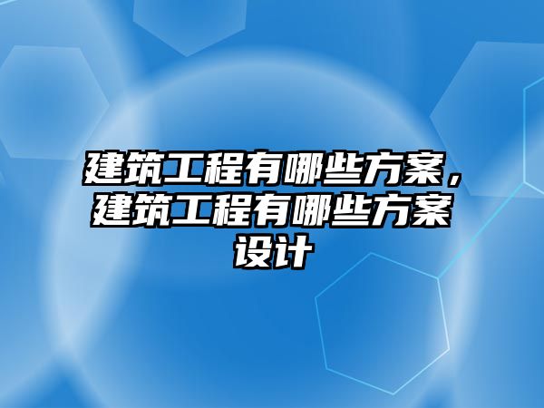 建筑工程有哪些方案，建筑工程有哪些方案設(shè)計(jì)