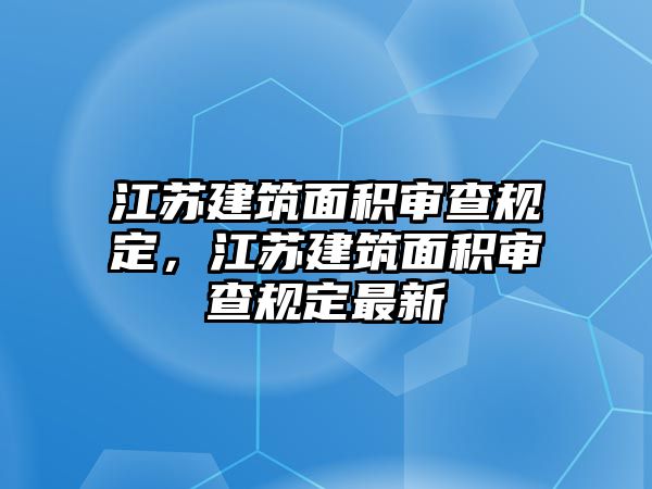 江蘇建筑面積審查規(guī)定，江蘇建筑面積審查規(guī)定最新