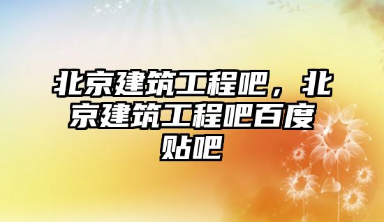 北京建筑工程吧，北京建筑工程吧百度貼吧