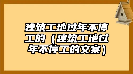 建筑工地過(guò)年不停工的（建筑工地過(guò)年不停工的文案）