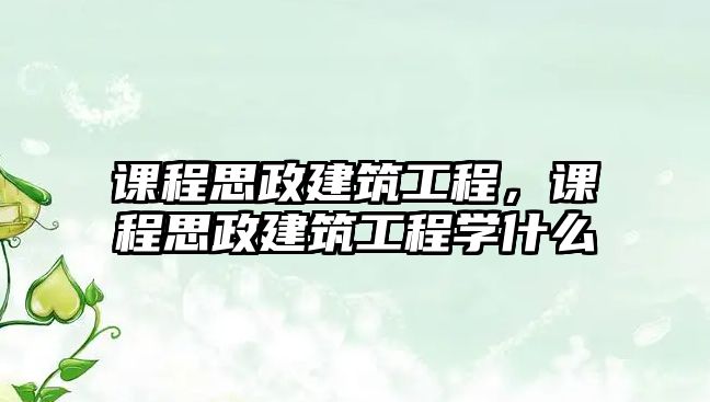 課程思政建筑工程，課程思政建筑工程學(xué)什么