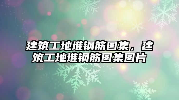 建筑工地堆鋼筋圖集，建筑工地堆鋼筋圖集圖片